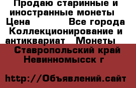 Продаю старинные и иностранные монеты › Цена ­ 4 500 - Все города Коллекционирование и антиквариат » Монеты   . Ставропольский край,Невинномысск г.